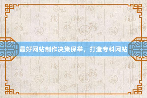 最好网站制作决策保举，打造专科网站