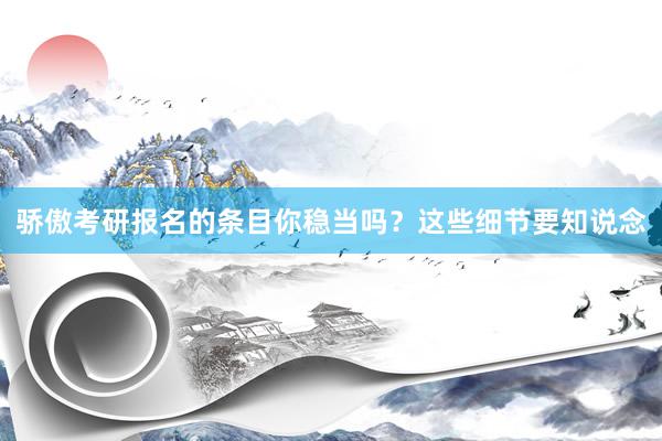 骄傲考研报名的条目你稳当吗？这些细节要知说念