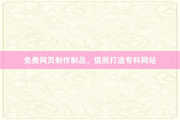 免费网页制作制品，猖厥打造专科网站