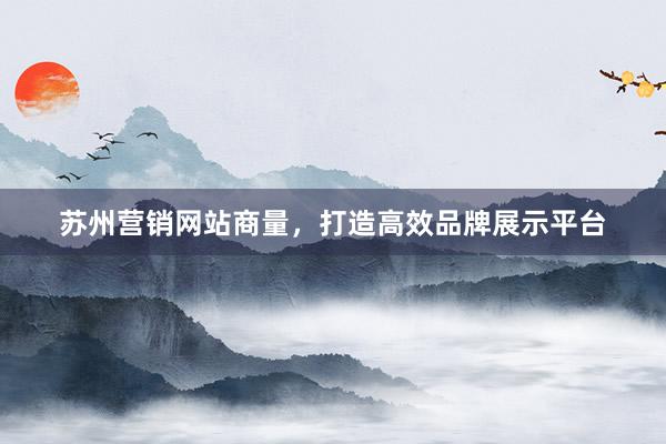 苏州营销网站商量，打造高效品牌展示平台