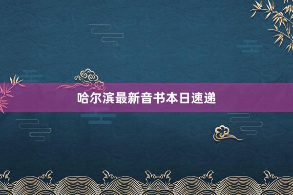 哈尔滨最新音书本日速递