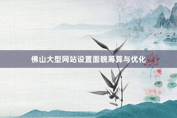 佛山大型网站设置面貌筹算与优化