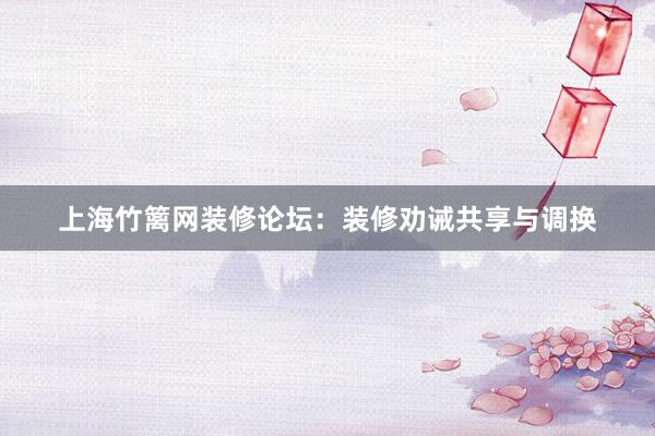 上海竹篱网装修论坛：装修劝诫共享与调换