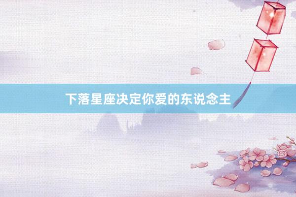 下落星座决定你爱的东说念主