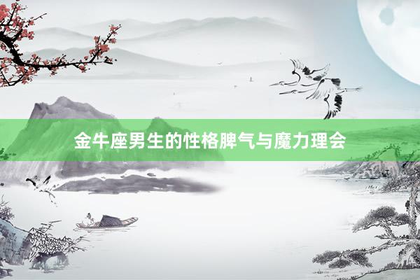 金牛座男生的性格脾气与魔力理会