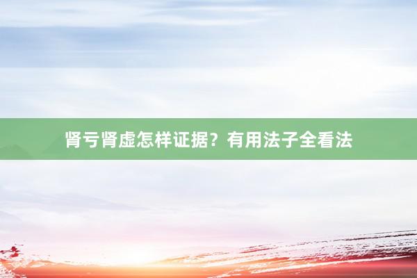 肾亏肾虚怎样证据？有用法子全看法