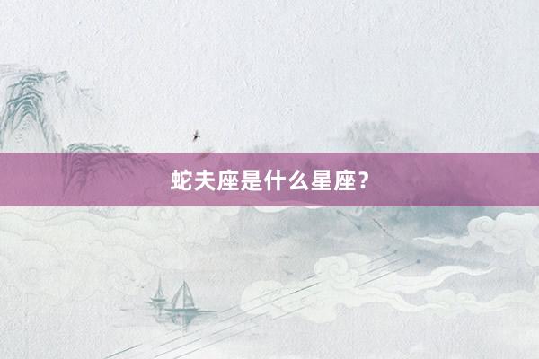 蛇夫座是什么星座？