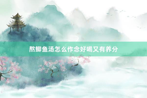 熬鲫鱼汤怎么作念好喝又有养分
