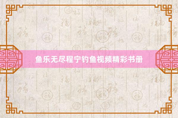 鱼乐无尽程宁钓鱼视频精彩书册