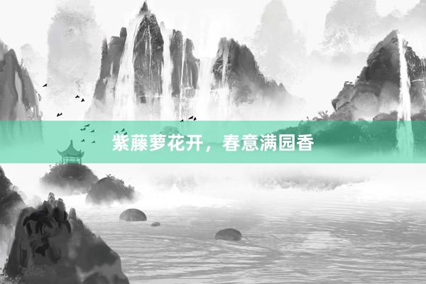 紫藤萝花开，春意满园香