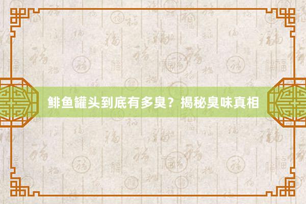 鲱鱼罐头到底有多臭？揭秘臭味真相