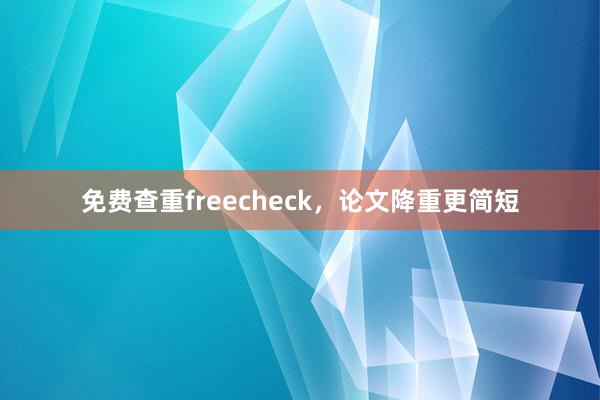 免费查重freecheck，论文降重更简短